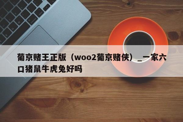 葡京赌王正版（woo2葡京赌侠）_新澳门六开彩资料大全网址